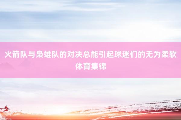 火箭队与枭雄队的对决总能引起球迷们的无为柔软体育集锦