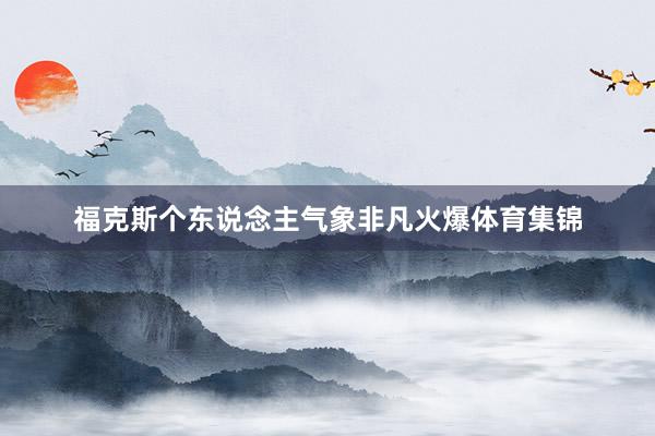 福克斯个东说念主气象非凡火爆体育集锦