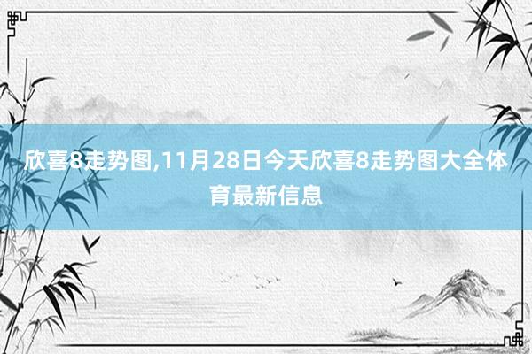 欣喜8走势图,11月28日今天欣喜8走势图大全体育最新信息