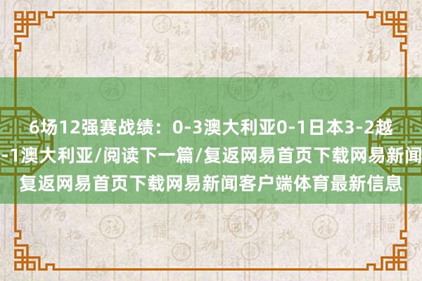 6场12强赛战绩：0-3澳大利亚0-1日本3-2越南2-3沙特1-1阿曼1-1澳大利亚/阅读下一篇/复返网易首页下载网易新闻客户端体育最新信息