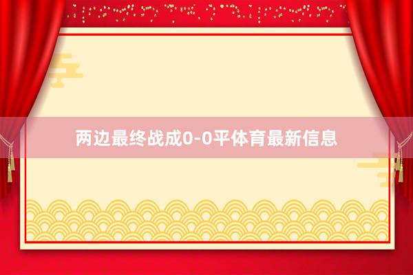 两边最终战成0-0平体育最新信息