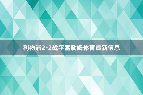 利物浦2-2战平富勒姆体育最新信息