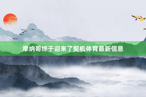 摩纳哥终于迎来了契机体育最新信息