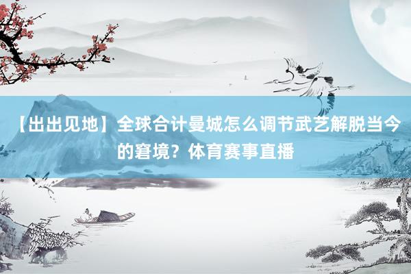 【出出见地】全球合计曼城怎么调节武艺解脱当今的窘境？体育赛事直播