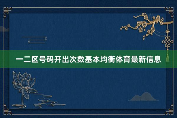 一二区号码开出次数基本均衡体育最新信息