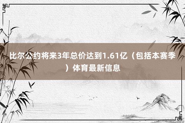 比尔公约将来3年总价达到1.61亿（包括本赛季）体育最新信息