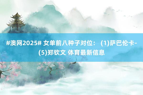 #澳网2025# 女单前八种子对位： (1)萨巴伦卡-(5)郑钦文 体育最新信息
