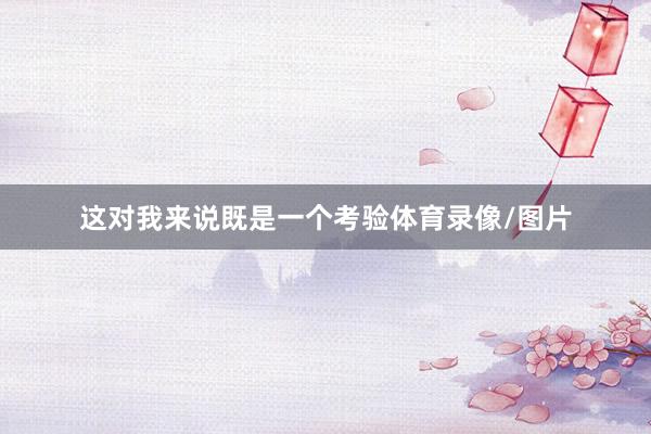 这对我来说既是一个考验体育录像/图片
