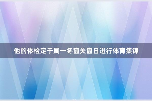 他的体检定于周一冬窗关窗日进行体育集锦