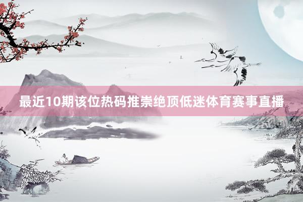 最近10期该位热码推崇绝顶低迷体育赛事直播