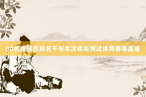 80名通顺员报名干与本次体能测试体育赛事直播