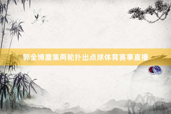 郭全博麇集两轮扑出点球体育赛事直播