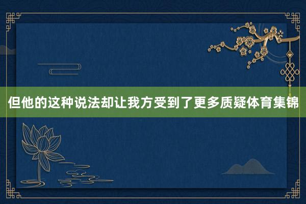 但他的这种说法却让我方受到了更多质疑体育集锦