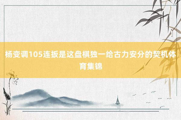 杨变调105连扳是这盘棋独一给古力安分的契机体育集锦
