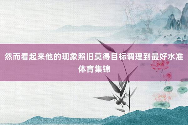 然而看起来他的现象照旧莫得目标调理到最好水准体育集锦
