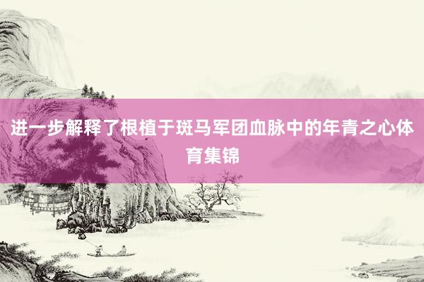 进一步解释了根植于斑马军团血脉中的年青之心体育集锦