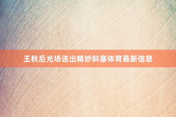 王秋后光场送出精妙斜塞体育最新信息