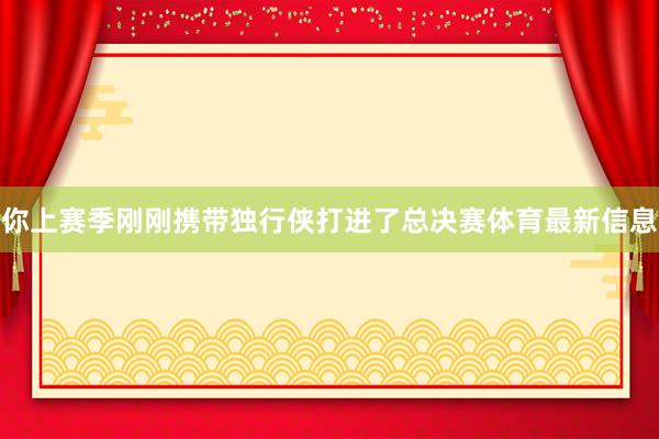 你上赛季刚刚携带独行侠打进了总决赛体育最新信息
