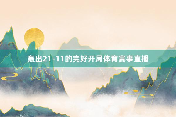 轰出21-11的完好开局体育赛事直播