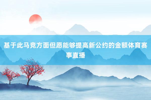 基于此马竞方面但愿能够提高新公约的金额体育赛事直播