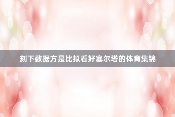 刻下数据方是比拟看好塞尔塔的体育集锦