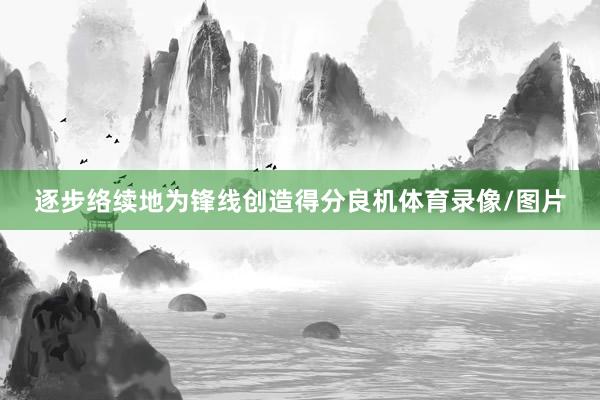 逐步络续地为锋线创造得分良机体育录像/图片