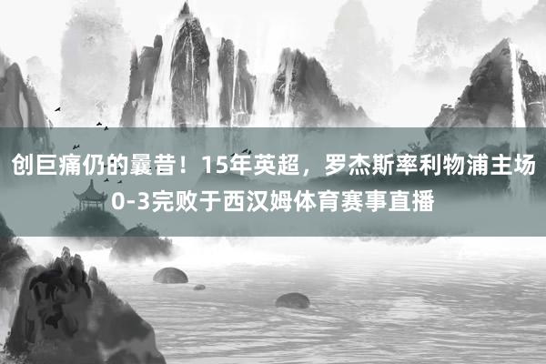 创巨痛仍的曩昔！15年英超，罗杰斯率利物浦主场0-3完败于西汉姆体育赛事直播
