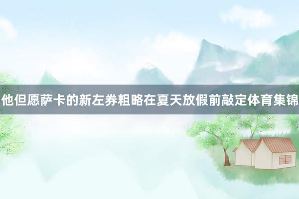 他但愿萨卡的新左券粗略在夏天放假前敲定体育集锦