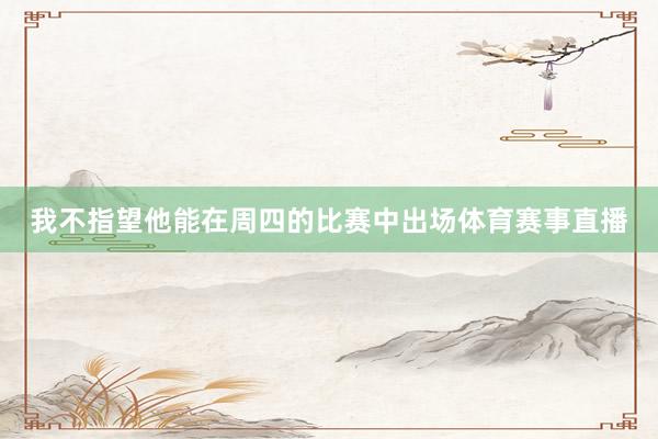 我不指望他能在周四的比赛中出场体育赛事直播