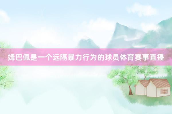 姆巴佩是一个远隔暴力行为的球员体育赛事直播