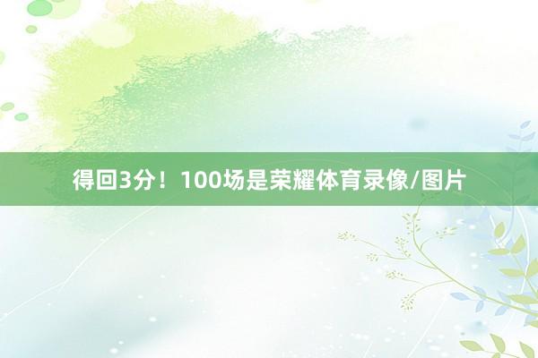 得回3分！100场是荣耀体育录像/图片