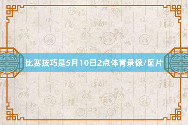 比赛技巧是5月10日2点体育录像/图片