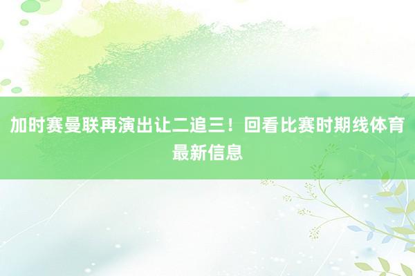 加时赛曼联再演出让二追三！回看比赛时期线体育最新信息