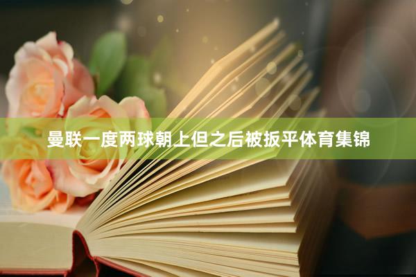 曼联一度两球朝上但之后被扳平体育集锦