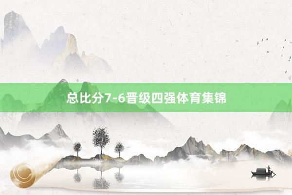 总比分7-6晋级四强体育集锦