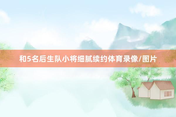 和5名后生队小将细腻续约体育录像/图片
