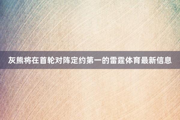 灰熊将在首轮对阵定约第一的雷霆体育最新信息