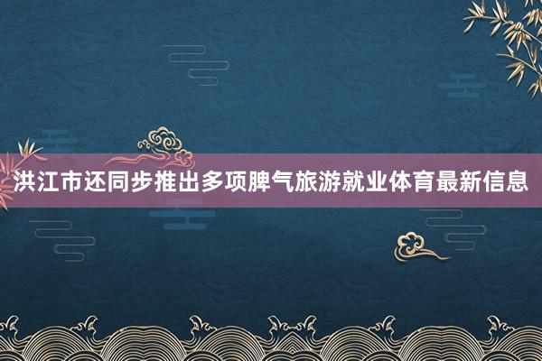 洪江市还同步推出多项脾气旅游就业体育最新信息