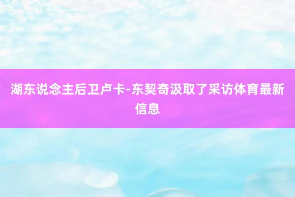 湖东说念主后卫卢卡-东契奇汲取了采访体育最新信息