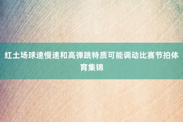红土场球速慢速和高弹跳特质可能调动比赛节拍体育集锦
