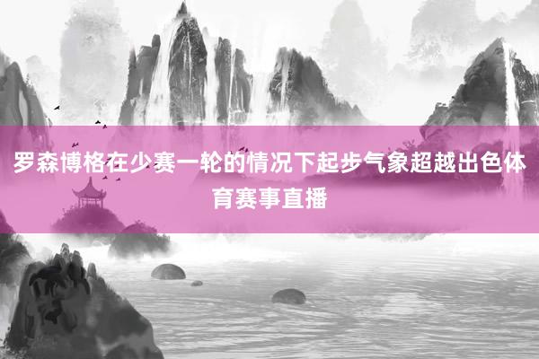 罗森博格在少赛一轮的情况下起步气象超越出色体育赛事直播