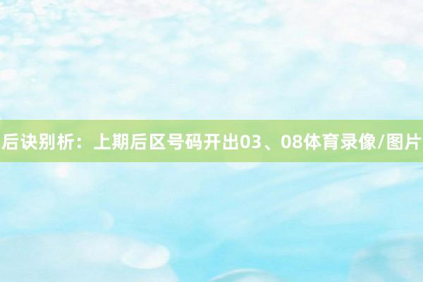 后诀别析：上期后区号码开出03、08体育录像/图片