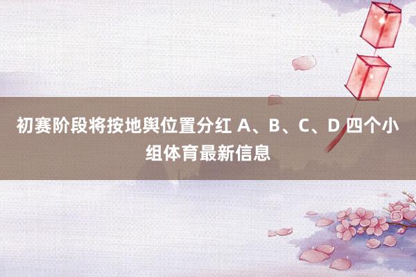 初赛阶段将按地舆位置分红 A、B、C、D 四个小组体育最新信息