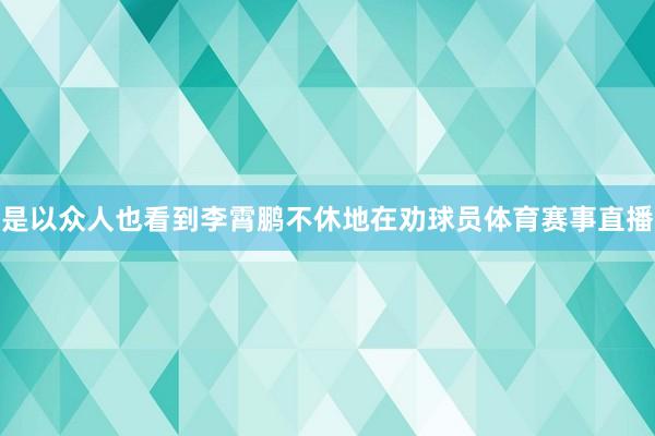 是以众人也看到李霄鹏不休地在劝球员体育赛事直播