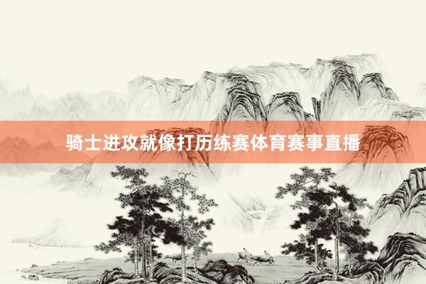 骑士进攻就像打历练赛体育赛事直播