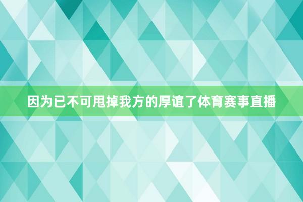 因为已不可甩掉我方的厚谊了体育赛事直播
