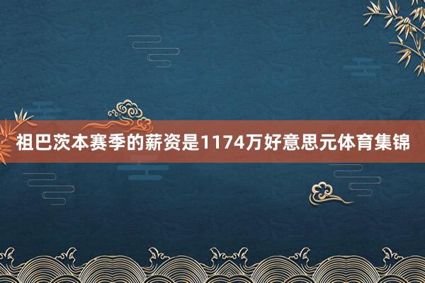 祖巴茨本赛季的薪资是1174万好意思元体育集锦