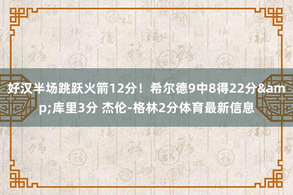 好汉半场跳跃火箭12分！希尔德9中8得22分&库里3分 杰伦-格林2分体育最新信息