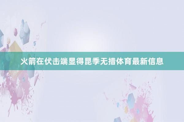 火箭在伏击端显得昆季无措体育最新信息