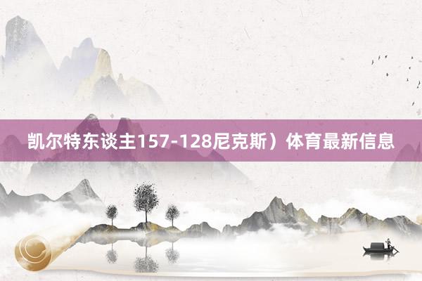 凯尔特东谈主157-128尼克斯）体育最新信息